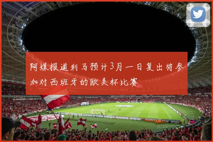 阿媒报道利马预计3月一日复出将参加对西班牙的欧美杯比赛
