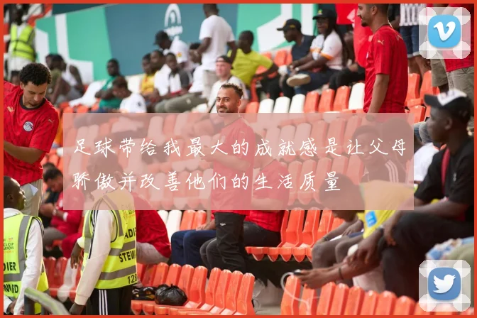 足球带给我最大的成就感是让父母骄傲并改善他们的生活质量