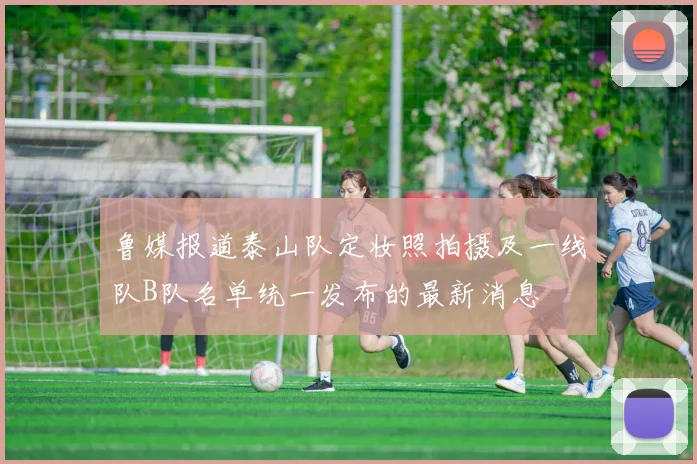 鲁媒报道泰山队定妆照拍摄及一线队B队名单统一发布的最新消息