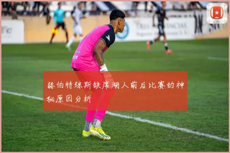 赫伯特琼斯缺席湖人前后比赛的神秘原因分析