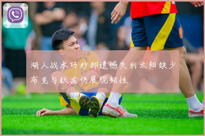 湖人战术巧妙却遗憾失利太阳缺少布克与狄龙仍展现韧性