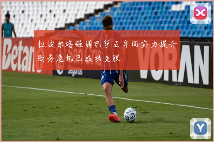 拉波尔塔强调巴萨五年间实力提升财务危机已成功克服