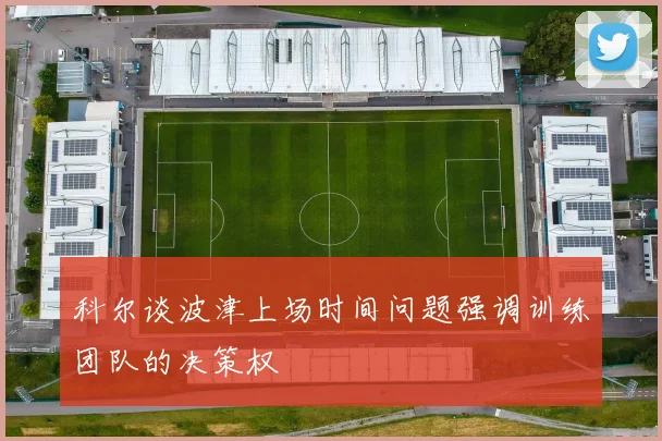 科尔谈波津上场时间问题强调训练团队的决策权