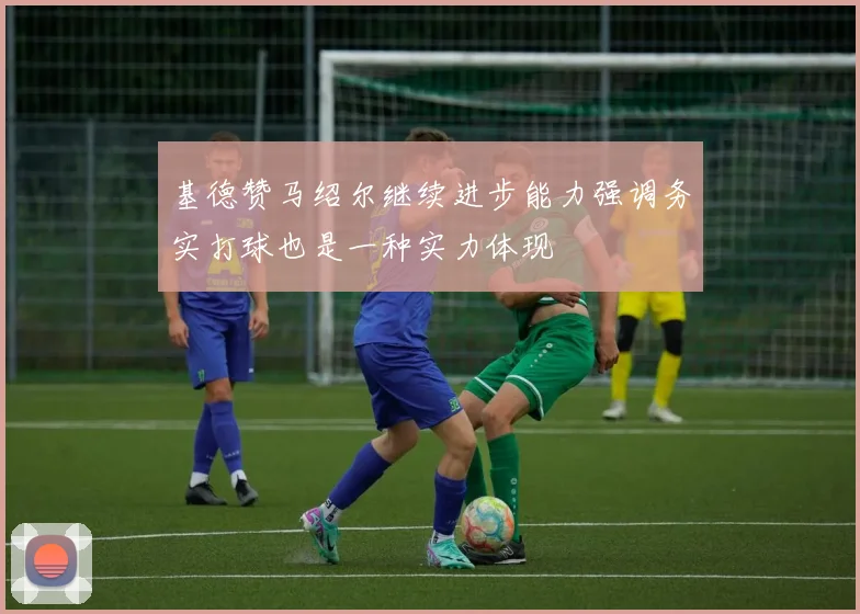 基德赞马绍尔继续进步能力强调务实打球也是一种实力体现