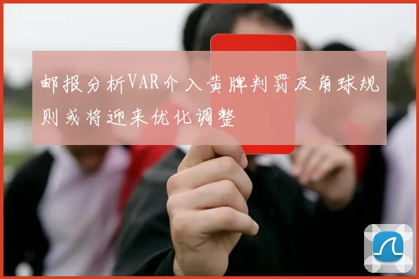 邮报分析VAR介入黄牌判罚及角球规则或将迎来优化调整