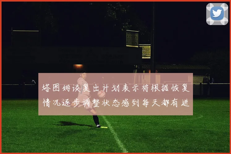 塔图姆谈复出计划表示将根据恢复情况逐步调整状态感到每天都有进步