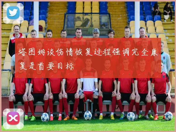 塔图姆谈伤情恢复过程强调完全康复是首要目标