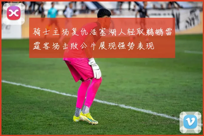 骑士主场复仇活塞湖人轻取鹈鹕雷霆客场击败公牛展现强势表现