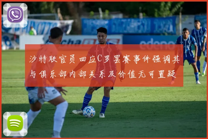 沙特联官员回应C罗罢赛事件强调其与俱乐部内部关系及价值无可置疑