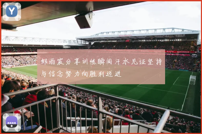 邹雨宸分享训练瞬间汗水见证坚持与信念努力向胜利迈进