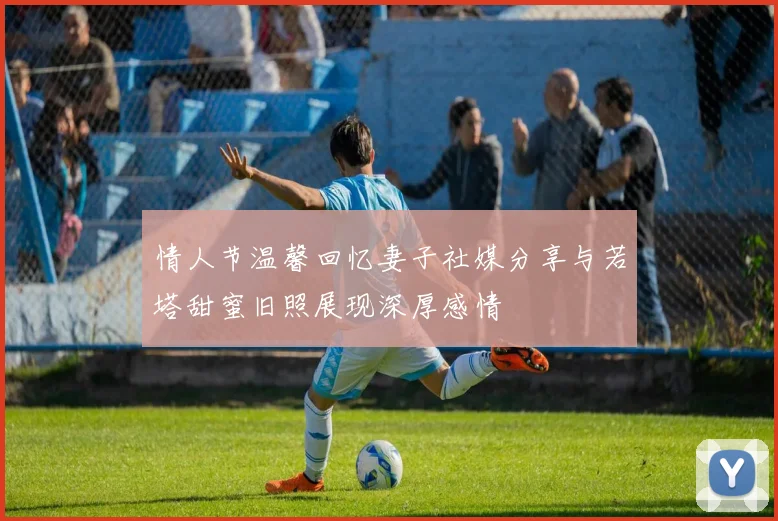 情人节温馨回忆妻子社媒分享与若塔甜蜜旧照展现深厚感情