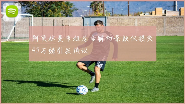 阿莫林曼市租房含解约条款仅损失45万镑引发热议