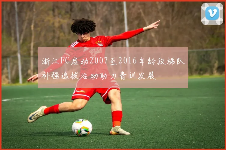 浙江FC启动2007至2016年龄段梯队补强选拔活动助力青训发展
