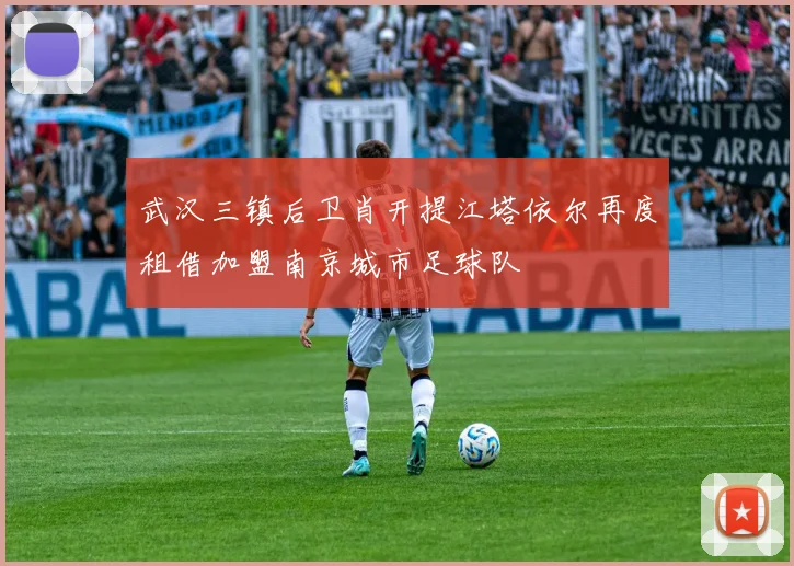 武汉三镇后卫肖开提江塔依尔再度租借加盟南京城市足球队