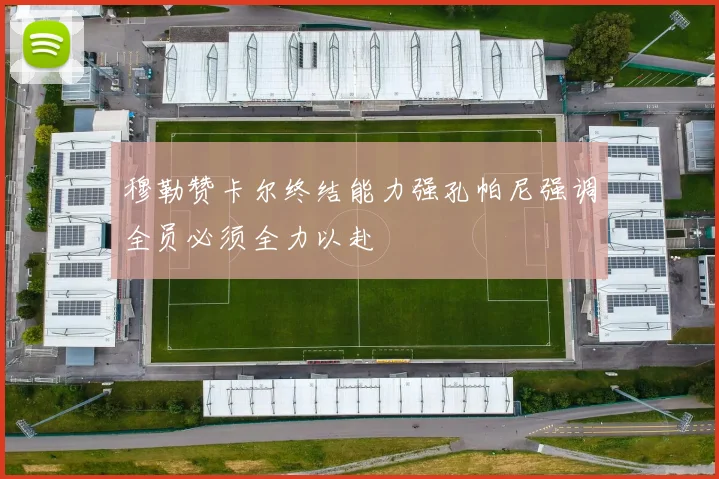 穆勒赞卡尔终结能力强孔帕尼强调全员必须全力以赴