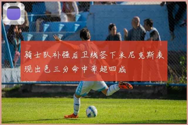 骑士队补强后卫线签下米尼克斯表现出色三分命中率超四成