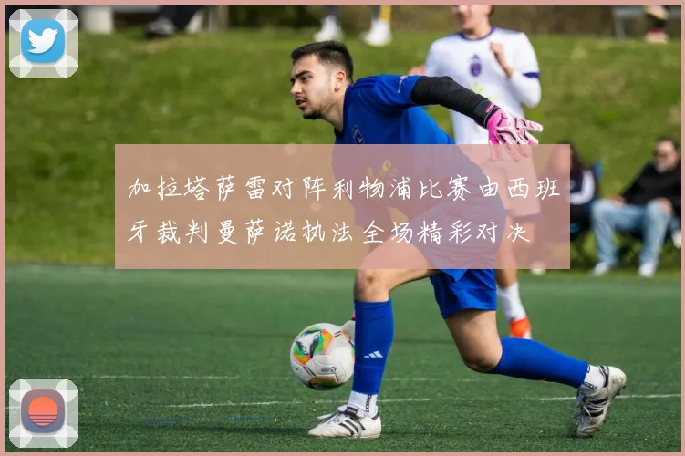 加拉塔萨雷对阵利物浦比赛由西班牙裁判曼萨诺执法全场精彩对决