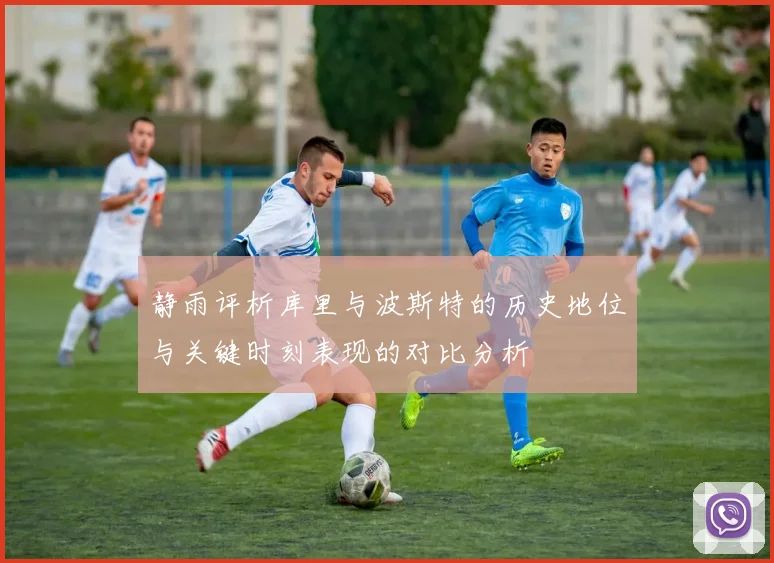 静雨评析库里与波斯特的历史地位与关键时刻表现的对比分析