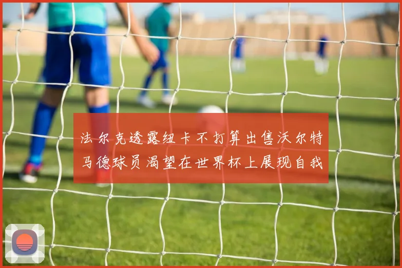 法尔克透露纽卡不打算出售沃尔特马德球员渴望在世界杯上展现自我