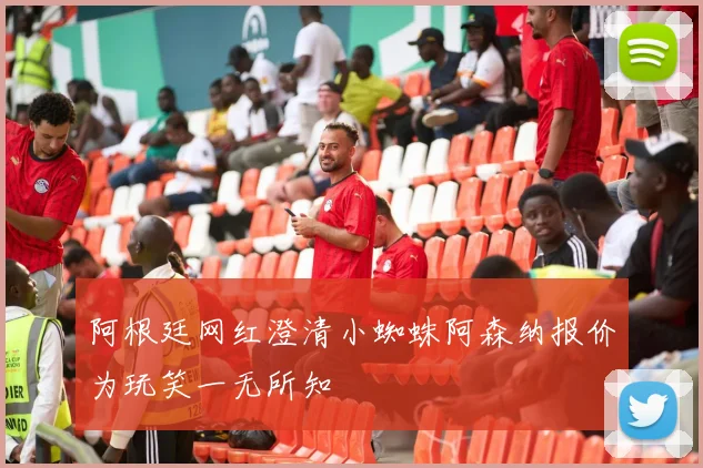 阿根廷网红澄清小蜘蛛阿森纳报价为玩笑一无所知