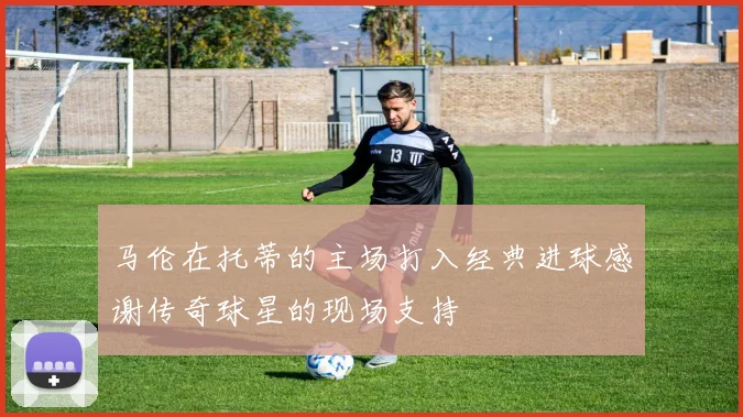 马伦在托蒂的主场打入经典进球感谢传奇球星的现场支持