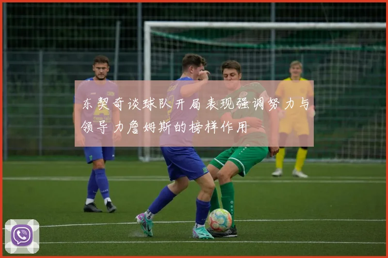 东契奇谈球队开局表现强调努力与领导力詹姆斯的榜样作用