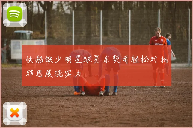 快船缺少明星球员东契奇轻松对抗邓恩展现实力