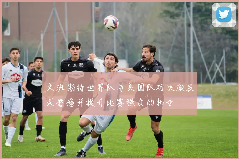 文班期待世界队与美国队对决激发荣誉感并提升比赛强度的机会