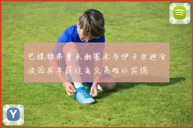 巴媒称弗鲁米嫩塞未与伊卡尔迪洽谈因其年薪过高交易难以实现