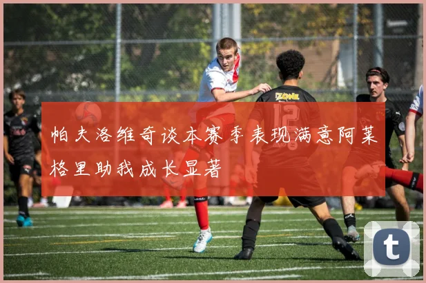帕夫洛维奇谈本赛季表现满意阿莱格里助我成长显著