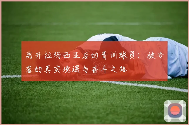 离开拉玛西亚后的青训球员：被冷落的真实境遇与奋斗之路