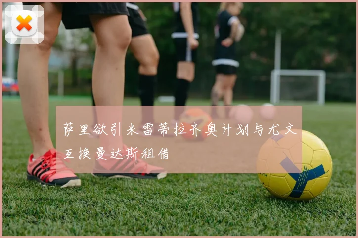 萨里欲引米雷蒂拉齐奥计划与尤文互换曼达斯租借