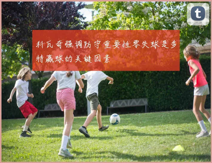 科瓦奇强调防守重要性零失球是多特赢球的关键因素