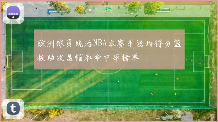 欧洲球员统治NBA本赛季场均得分篮板助攻盖帽和命中率榜单