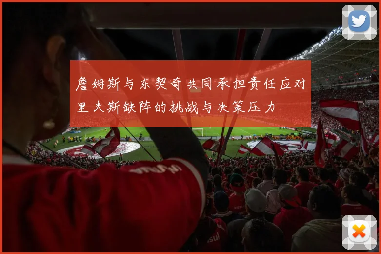 詹姆斯与东契奇共同承担责任应对里夫斯缺阵的挑战与决策压力