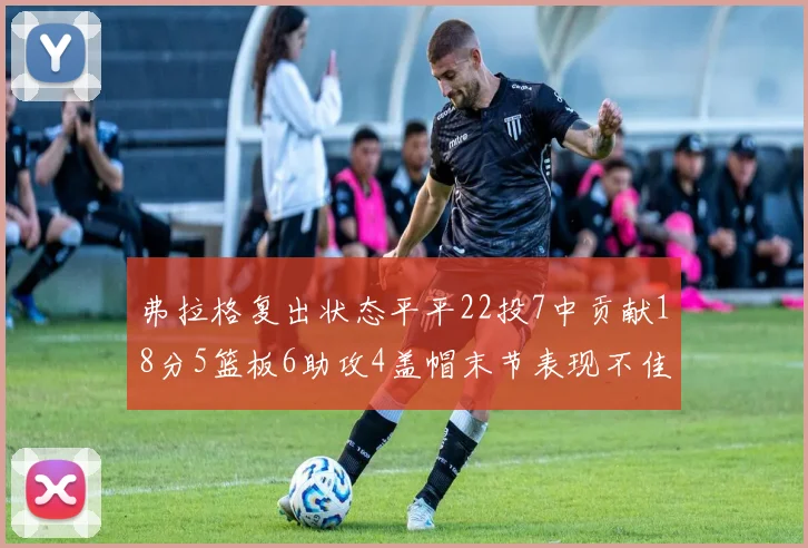 弗拉格复出状态平平22投7中贡献18分5篮板6助攻4盖帽末节表现不佳