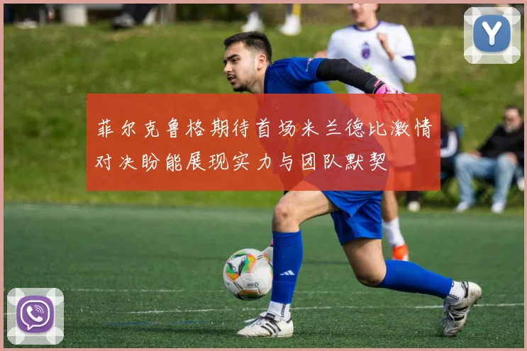 菲尔克鲁格期待首场米兰德比激情对决盼能展现实力与团队默契