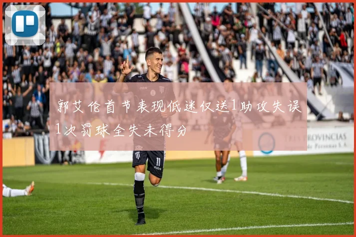 郭艾伦首节表现低迷仅送1助攻失误1次罚球全失未得分