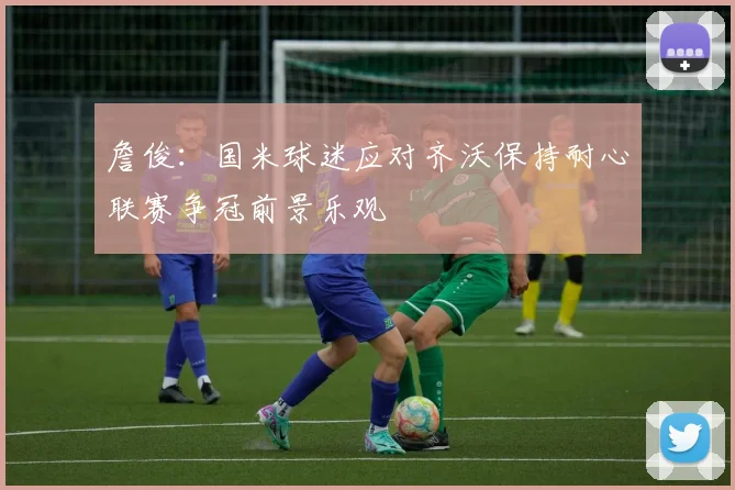 詹俊：国米球迷应对齐沃保持耐心联赛争冠前景乐观