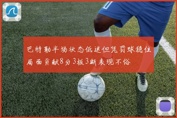 巴特勒半场状态低迷但凭罚球稳住局面贡献8分3板3断表现不俗