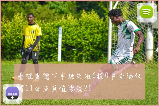 普理查德下半场失准6投0中全场仅得11分正负值惨淡21