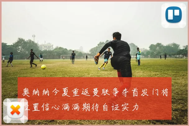 奥纳纳今夏重返曼联争夺首发门将位置信心满满期待自证实力