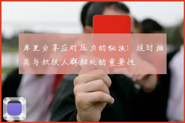 库里分享应对压力的秘诀：适时抽离与积极人群相处的重要性