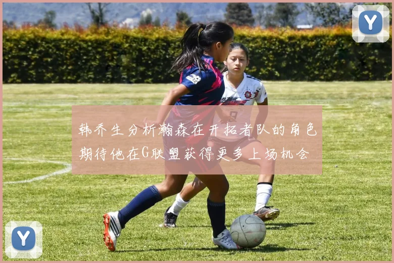 韩乔生分析瀚森在开拓者队的角色期待他在G联盟获得更多上场机会