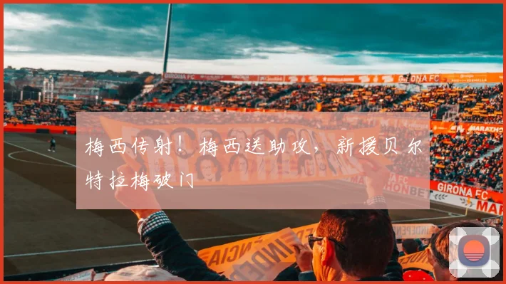 梅西传射！梅西送助攻，新援贝尔特拉梅破门