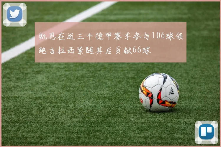凯恩在近三个德甲赛季参与106球领跑吉拉西紧随其后贡献66球