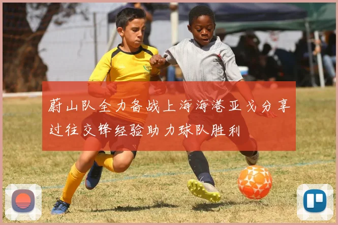 蔚山队全力备战上海海港亚戈分享过往交锋经验助力球队胜利