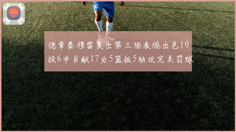 德章泰穆雷复出第三场表现出色10投6中贡献17分5篮板5助攻完美罚球4中4