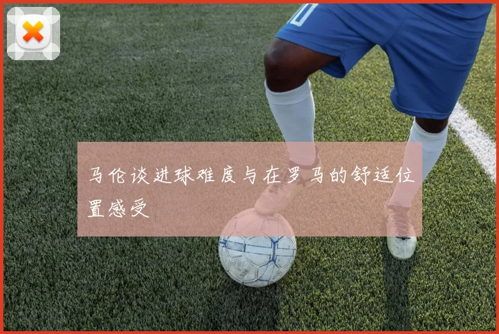 马伦谈进球难度与在罗马的舒适位置感受