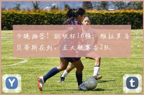 今晚抽签！欧联杯16强：维拉罗马贝蒂斯在列，五大联赛各2队